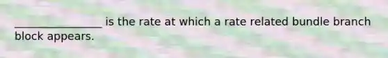 ________________ is the rate at which a rate related bundle branch block appears.