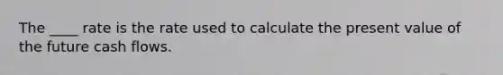 The ____ rate is the rate used to calculate the present value of the future cash flows.