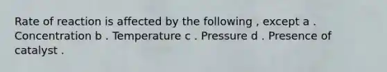 Rate of reaction is affected by the following , except a . Concentration b . Temperature c . Pressure d . Presence of catalyst .