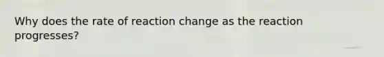 Why does the rate of reaction change as the reaction progresses?