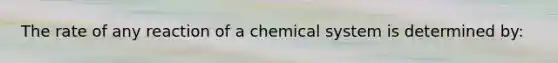 The rate of any reaction of a chemical system is determined by: