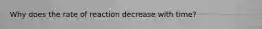 Why does the rate of reaction decrease with time?