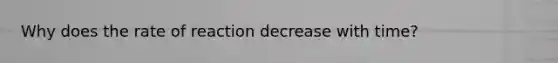 Why does the rate of reaction decrease with time?