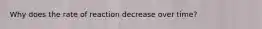 Why does the rate of reaction decrease over time?