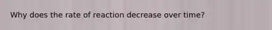 Why does the rate of reaction decrease over time?