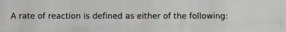 A rate of reaction is defined as either of the following: