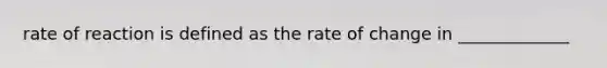 rate of reaction is defined as the rate of change in _____________