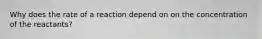 Why does the rate of a reaction depend on on the concentration of the reactants?