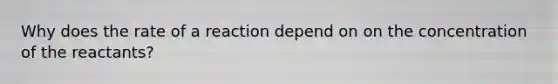 Why does the rate of a reaction depend on on the concentration of the reactants?