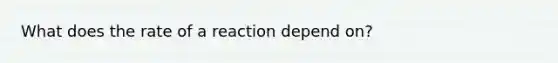 What does the rate of a reaction depend on?