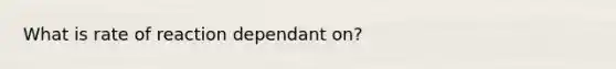 What is rate of reaction dependant on?