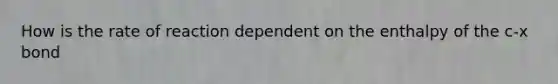 How is the rate of reaction dependent on the enthalpy of the c-x bond