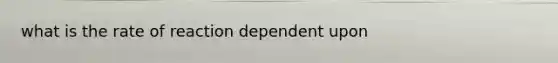 what is the rate of reaction dependent upon