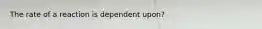 The rate of a reaction is dependent upon?