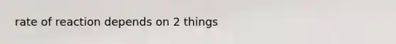 rate of reaction depends on 2 things