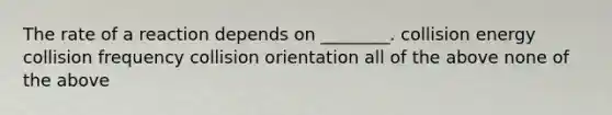 The rate of a reaction depends on ________. collision energy collision frequency collision orientation all of the above none of the above