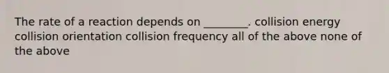 The rate of a reaction depends on ________. collision energy collision orientation collision frequency all of the above none of the above