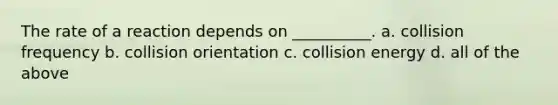 The rate of a reaction depends on __________. a. collision frequency b. collision orientation c. collision energy d. all of the above