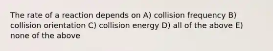 The rate of a reaction depends on A) collision frequency B) collision orientation C) collision energy D) all of the above E) none of the above