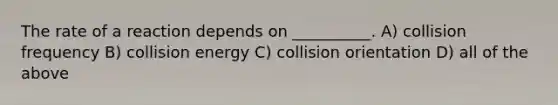 The rate of a reaction depends on __________. A) collision frequency B) collision energy C) collision orientation D) all of the above