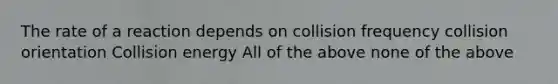 The rate of a reaction depends on collision frequency collision orientation Collision energy All of the above none of the above