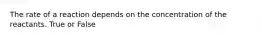 The rate of a reaction depends on the concentration of the reactants. True or False