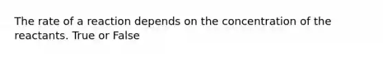The rate of a reaction depends on the concentration of the reactants. True or False