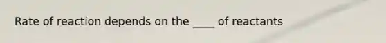 Rate of reaction depends on the ____ of reactants