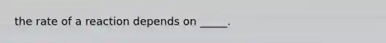 the rate of a reaction depends on _____.