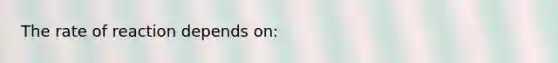 The rate of reaction depends on: