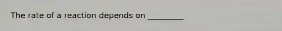The rate of a reaction depends on _________