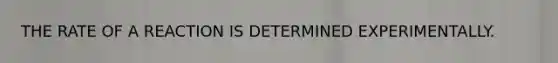 THE RATE OF A REACTION IS DETERMINED EXPERIMENTALLY.