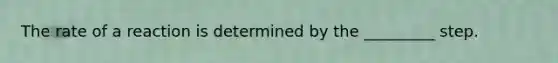 The rate of a reaction is determined by the _________ step.