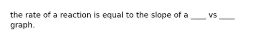 the rate of a reaction is equal to the slope of a ____ vs ____ graph.