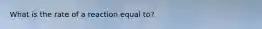 What is the rate of a reaction equal to?