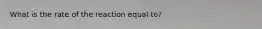 What is the rate of the reaction equal to?