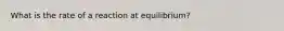 What is the rate of a reaction at equilibrium?