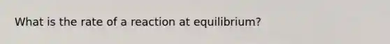 What is the rate of a reaction at equilibrium?