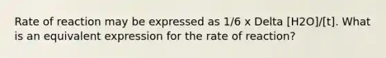 Rate of reaction may be expressed as 1/6 x Delta [H2O]/[t]. What is an equivalent expression for the rate of reaction?