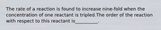 The rate of a reaction is found to increase nine-fold when the concentration of one reactant is tripled.The order of the reaction with respect to this reactant is__________.