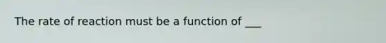 The rate of reaction must be a function of ___