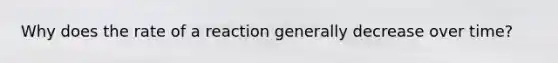 Why does the rate of a reaction generally decrease over time?