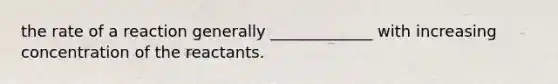 the rate of a reaction generally _____________ with increasing concentration of the reactants.