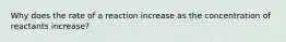 Why does the rate of a reaction increase as the concentration of reactants increase?