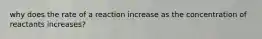 why does the rate of a reaction increase as the concentration of reactants increases?