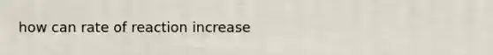 how can rate of reaction increase