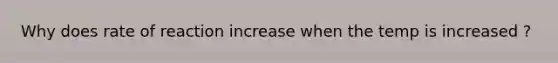 Why does rate of reaction increase when the temp is increased ?