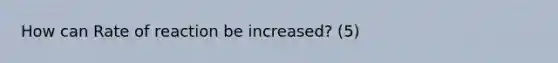 How can Rate of reaction be increased? (5)