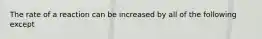 The rate of a reaction can be increased by all of the following except