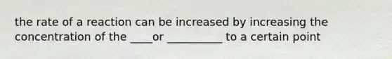 the rate of a reaction can be increased by increasing the concentration of the ____or __________ to a certain point